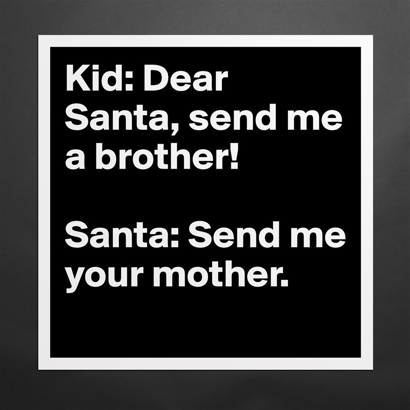 Kid: Dear Santa, send me a brother! 

Santa: Send me your mother.
    Matte White Poster Print Statement Custom 