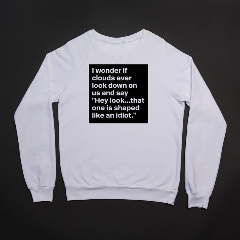 I wonder if clouds ever look down on us and say "Hey look...that one is shaped like an idiot." White Gildan Heavy Blend Crewneck Sweatshirt 