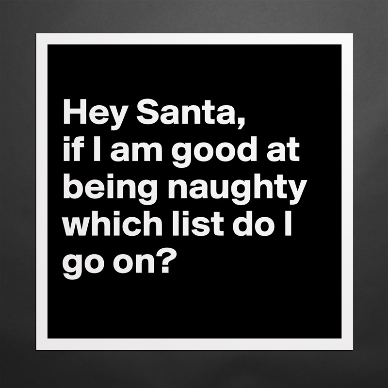 
Hey Santa,
if I am good at being naughty which list do I go on?
 Matte White Poster Print Statement Custom 