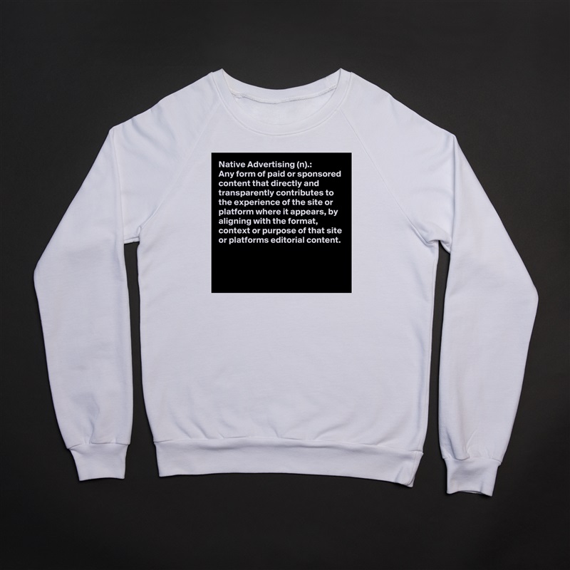 Native Advertising (n).:
Any form of paid or sponsored content that directly and transparently contributes to the experience of the site or platform where it appears, by aligning with the format, context or purpose of that site or platforms editorial content.


 White Gildan Heavy Blend Crewneck Sweatshirt 