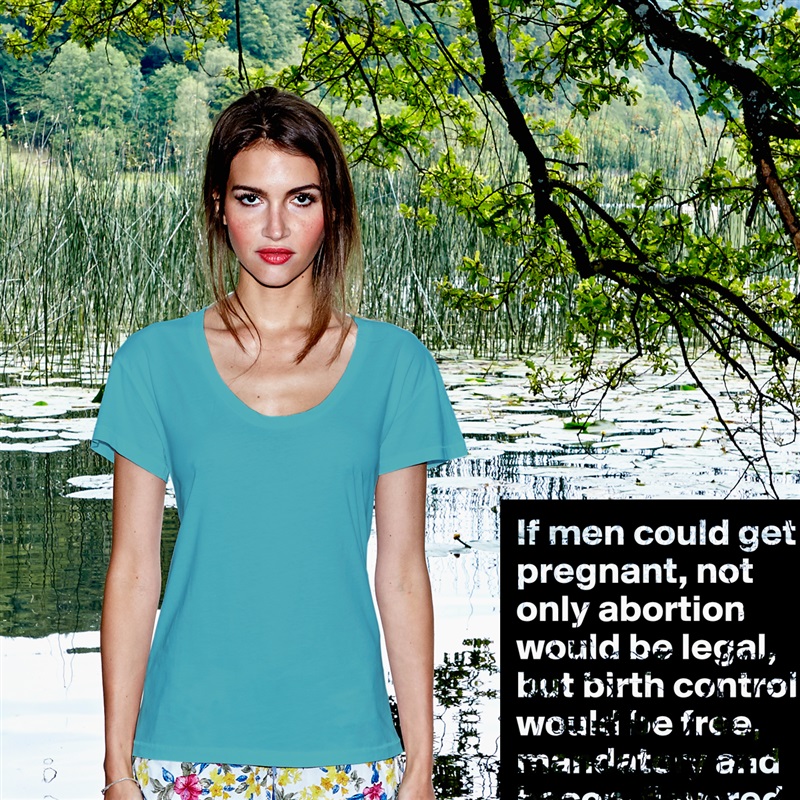 If men could get pregnant, not only abortion would be legal, but birth control would be free, mandatory and bacon-flavored White Womens Women Shirt T-Shirt Quote Custom Roadtrip Satin Jersey 