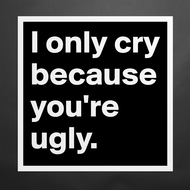 I only cry because you're ugly. Matte White Poster Print Statement Custom 