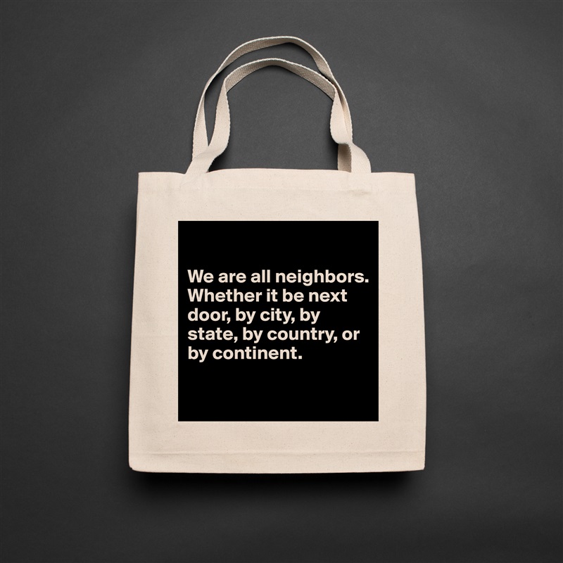 

We are all neighbors. Whether it be next door, by city, by state, by country, or by continent. 

 Natural Eco Cotton Canvas Tote 