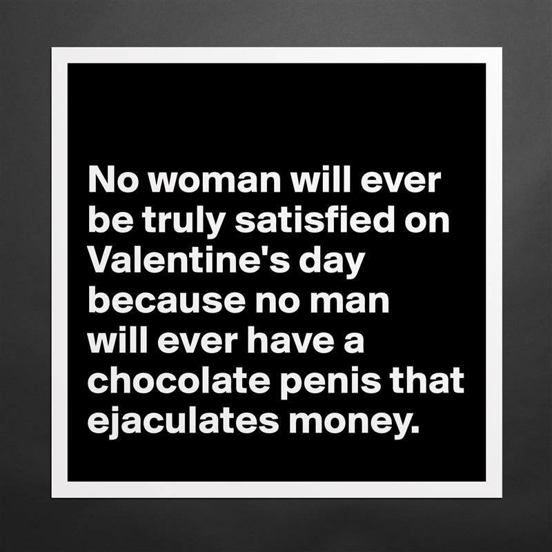 

No woman will ever be truly satisfied on Valentine's day because no man 
will ever have a chocolate penis that ejaculates money. Matte White Poster Print Statement Custom 