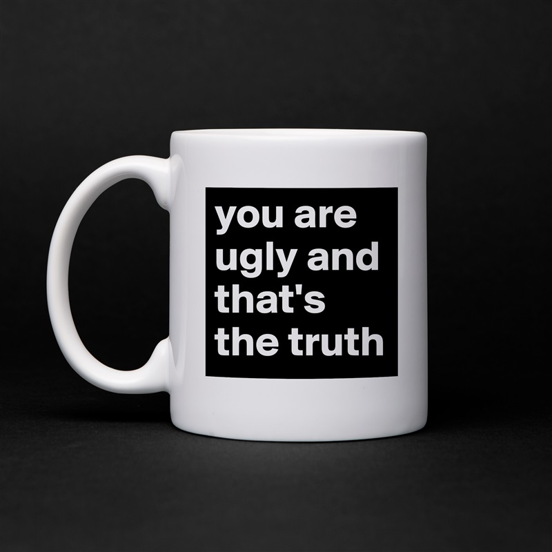 you are ugly and that's the truth White Mug Coffee Tea Custom 