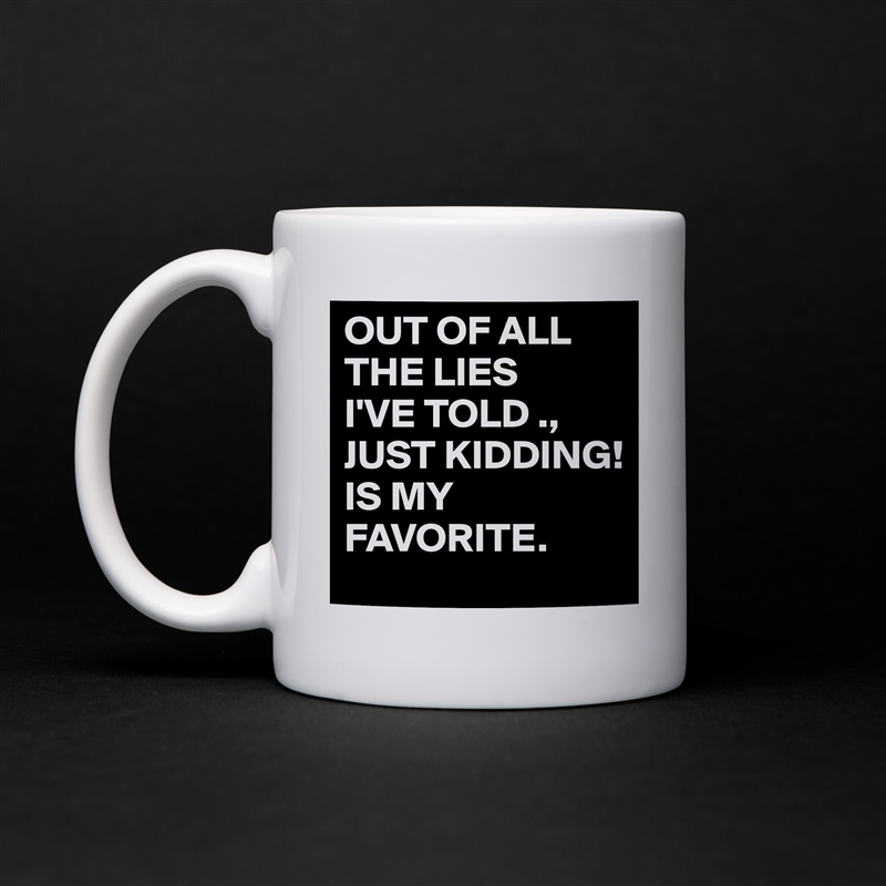 OUT OF ALL THE LIES
I'VE TOLD ., 
JUST KIDDING!
IS MY FAVORITE.  White Mug Coffee Tea Custom 