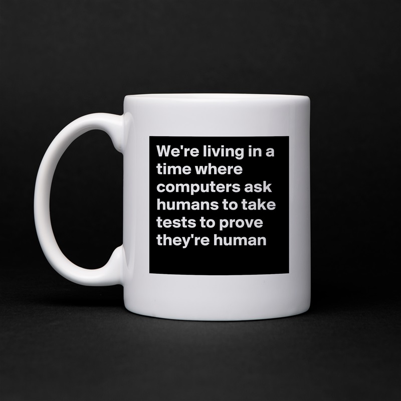 We're living in a time where computers ask humans to take tests to prove they're human
 White Mug Coffee Tea Custom 