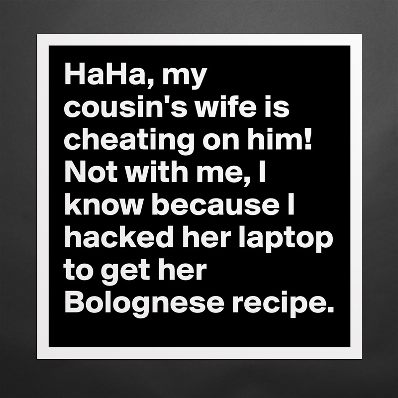 HaHa, my cousin's wife is cheating on him! Not with me, I know because I hacked her laptop to get her Bolognese recipe. Matte White Poster Print Statement Custom 