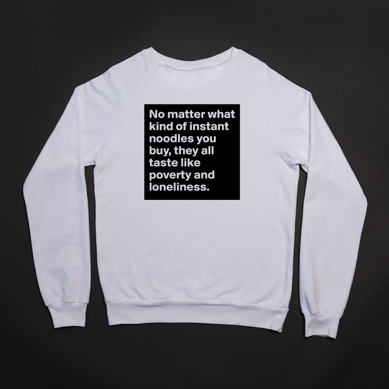 No matter what kind of instant noodles you buy, they all taste like poverty and loneliness. White Gildan Heavy Blend Crewneck Sweatshirt 