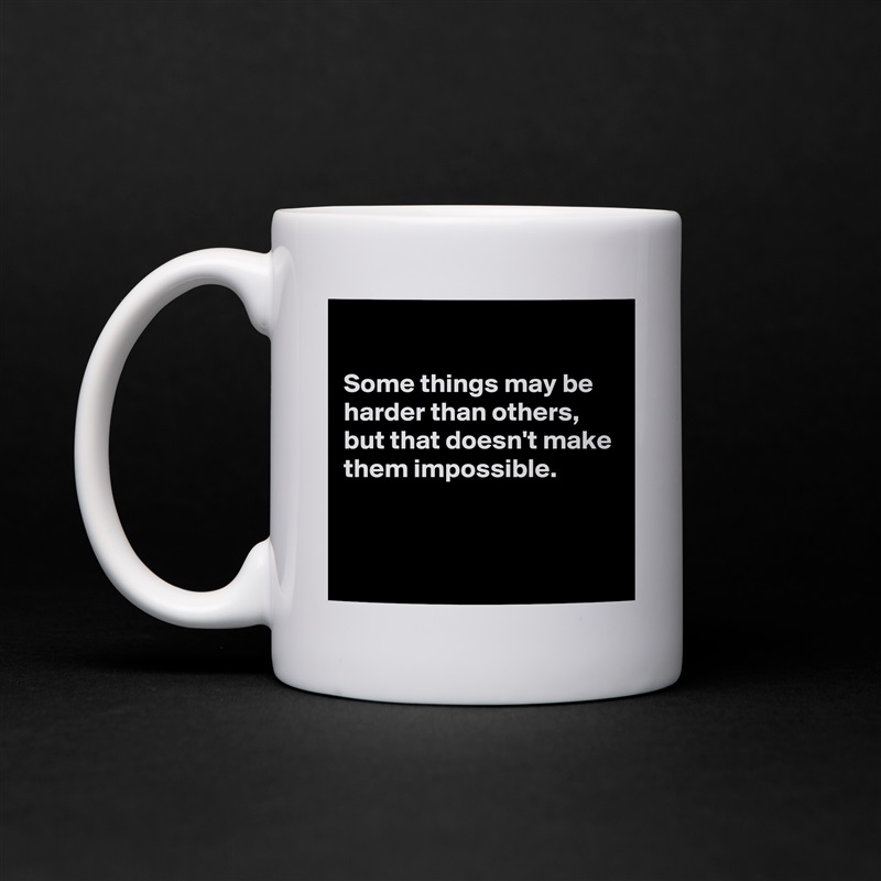 

Some things may be harder than others,  but that doesn't make them impossible. 


 White Mug Coffee Tea Custom 