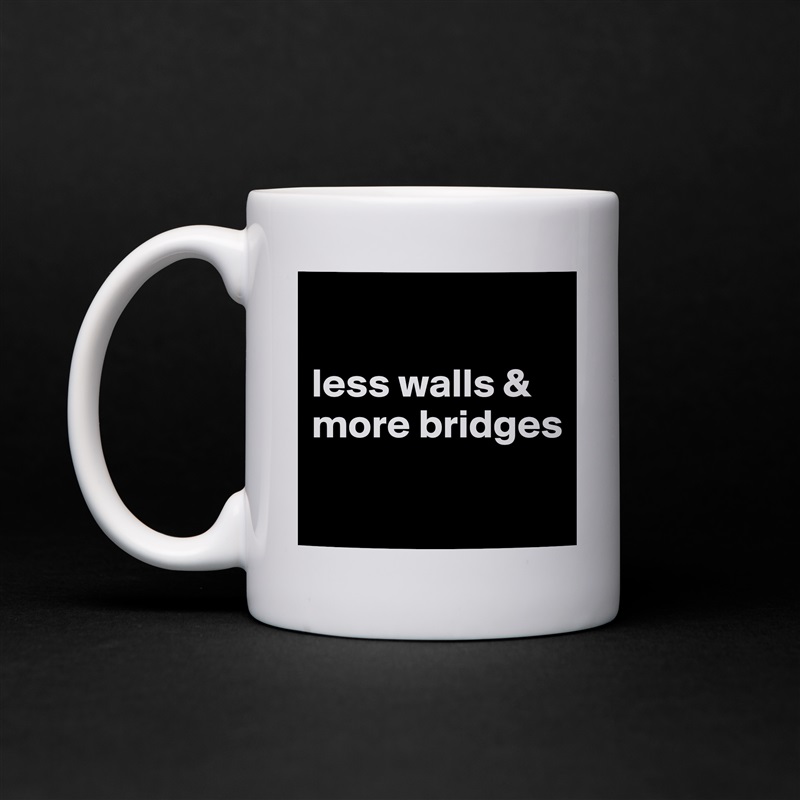 

less walls &
more bridges

 White Mug Coffee Tea Custom 