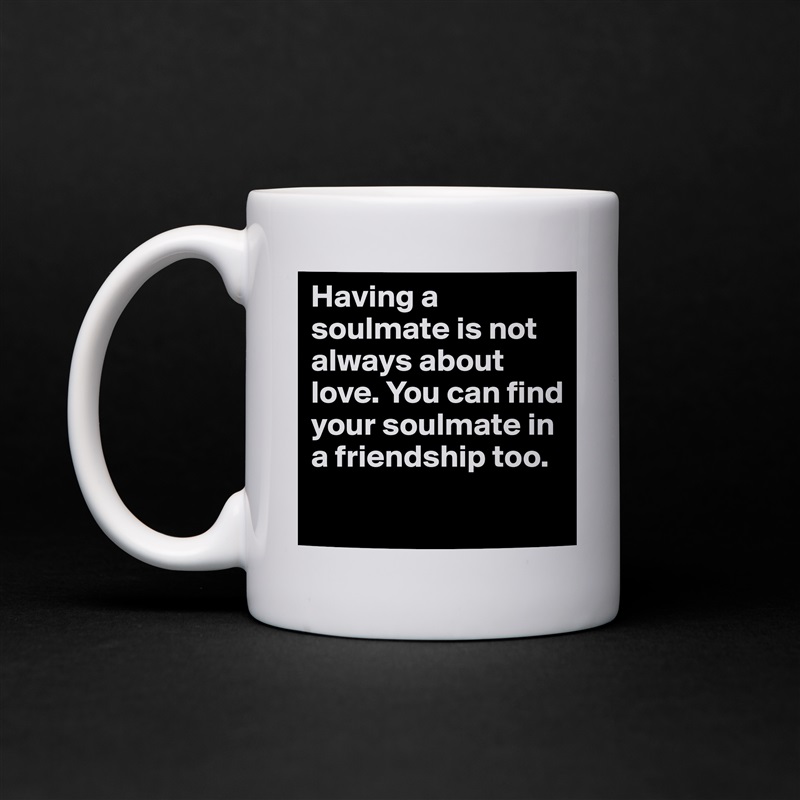 Having a soulmate is not always about love. You can find your soulmate in a friendship too.
 White Mug Coffee Tea Custom 