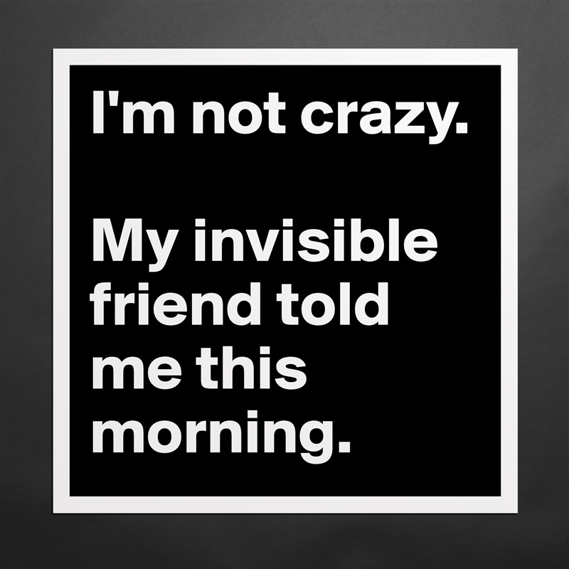 I'm not crazy.

My invisible friend told me this morning. Matte White Poster Print Statement Custom 