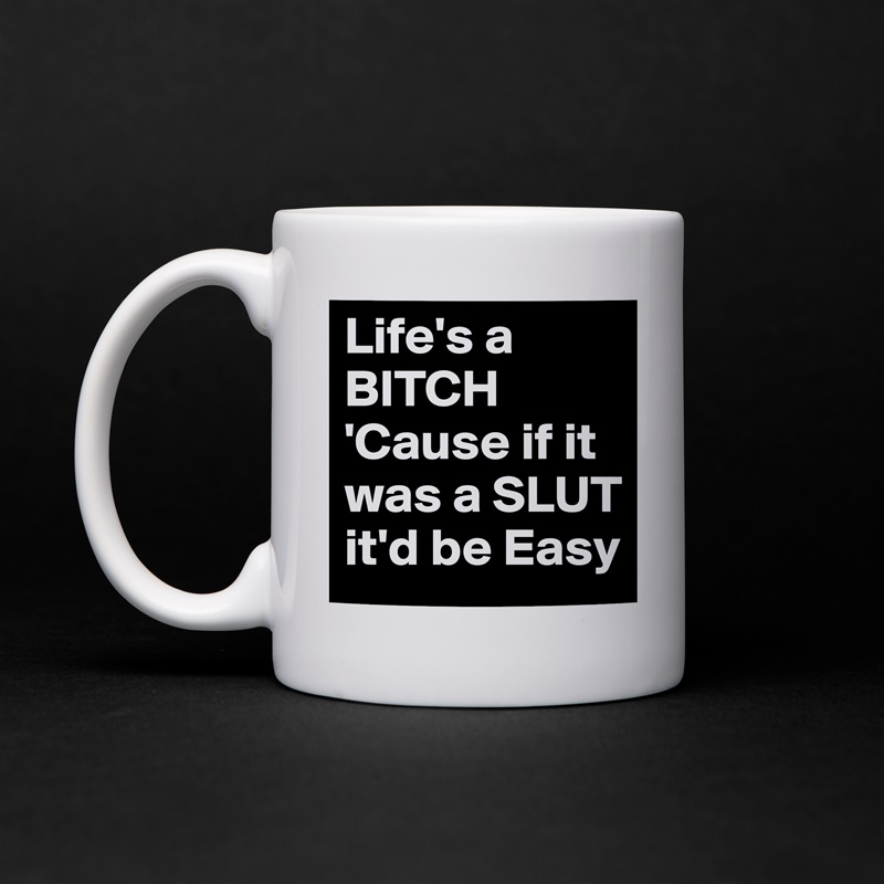Life's a BITCH 'Cause if it was a SLUT it'd be Easy White Mug Coffee Tea Custom 