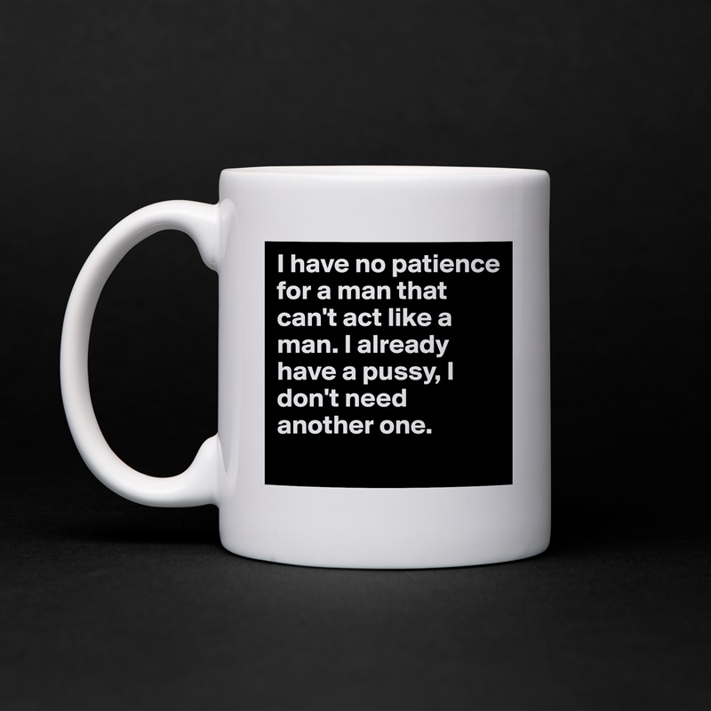 I have no patience for a man that can't act like a man. I already have a pussy, I don't need another one.  
 White Mug Coffee Tea Custom 