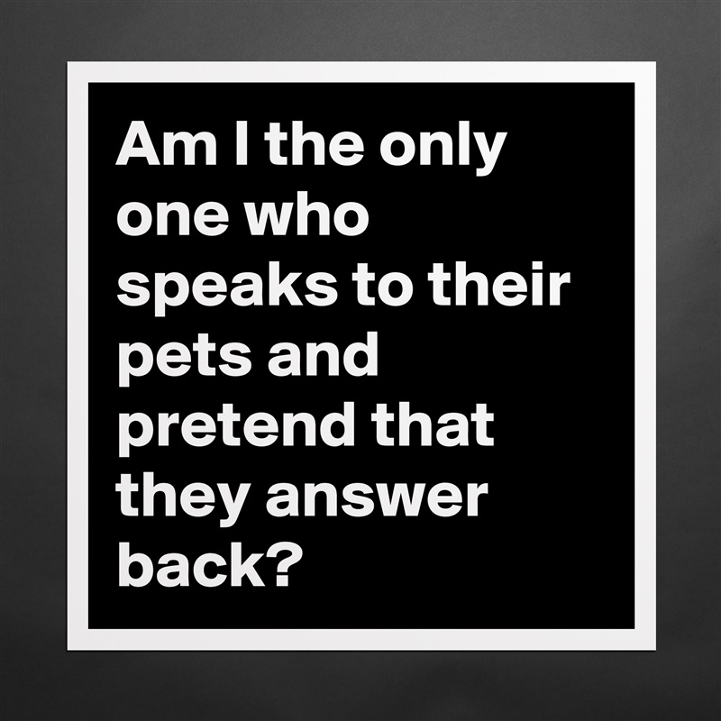 Am I the only one who speaks to their pets and pretend that they answer back? Matte White Poster Print Statement Custom 