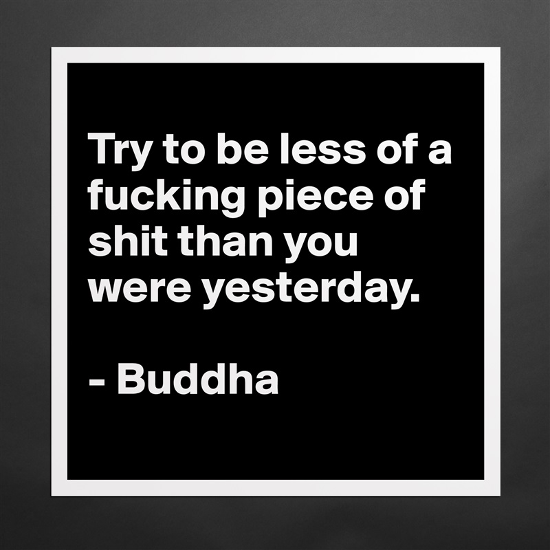 
Try to be less of a fucking piece of shit than you were yesterday.

- Buddha
 Matte White Poster Print Statement Custom 