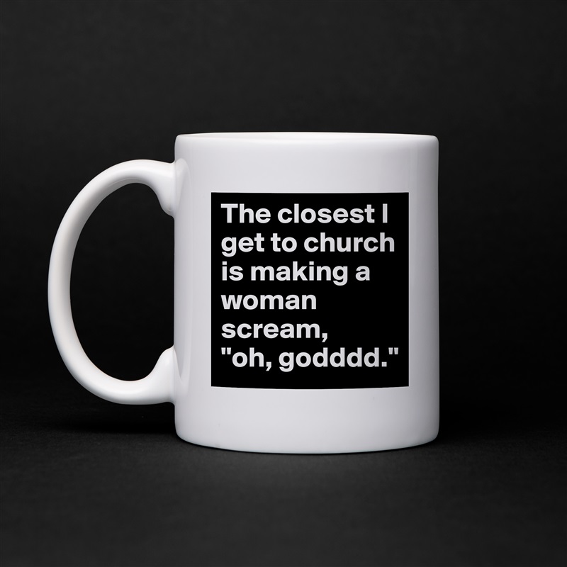 The closest I get to church is making a woman scream,    "oh, godddd." White Mug Coffee Tea Custom 