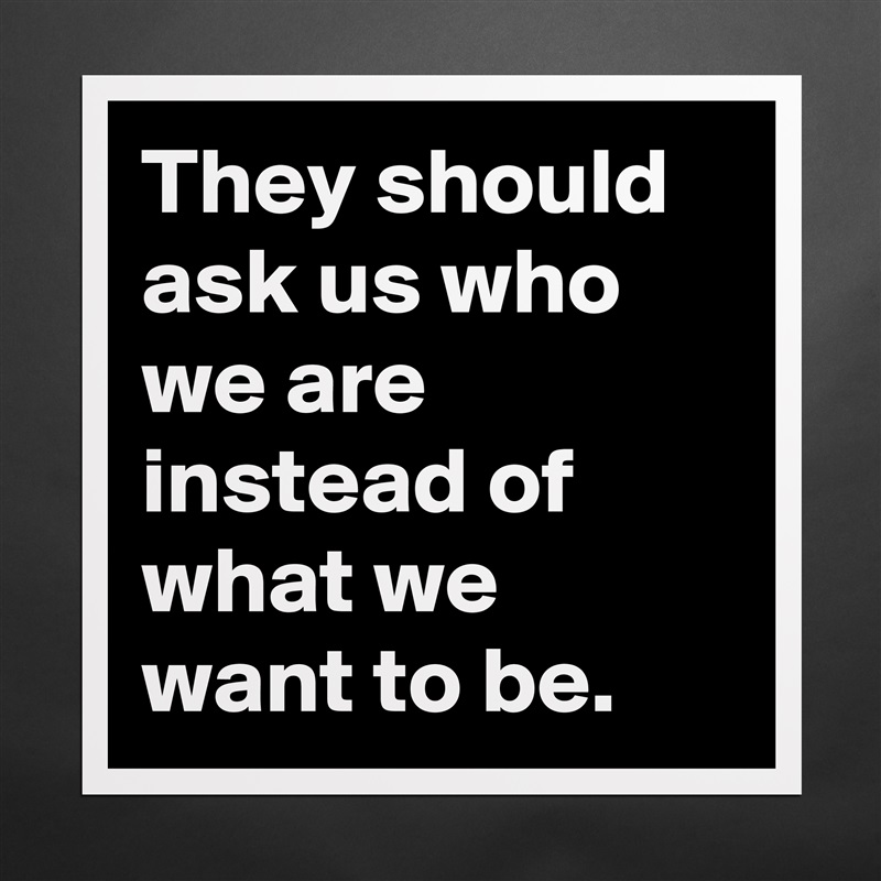 They should ask us who we are instead of what we want to be. Matte White Poster Print Statement Custom 