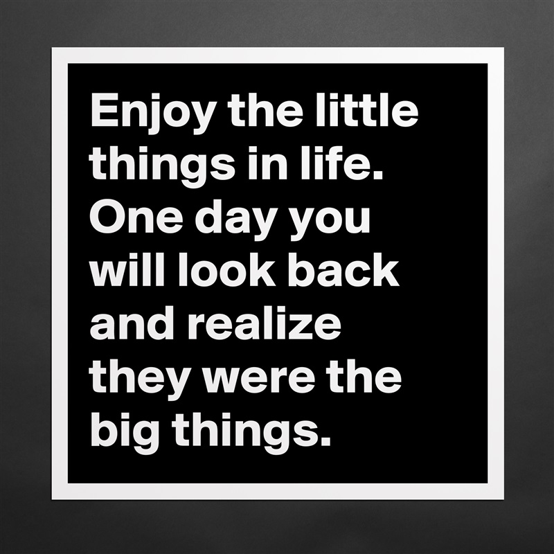 Enjoy the little things in life. One day you will look back and realize they were the big things.  Matte White Poster Print Statement Custom 