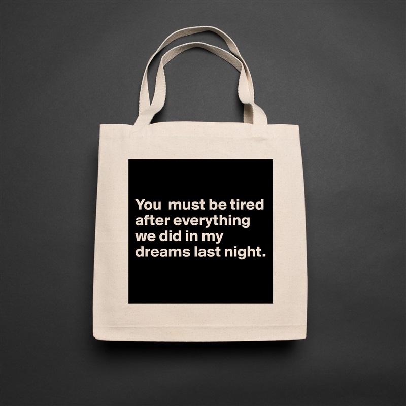 

You  must be tired after everything 
we did in my dreams last night.

 Natural Eco Cotton Canvas Tote 