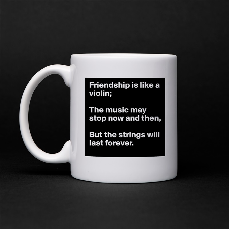 Friendship is like a violin;

The music may stop now and then, 

But the strings will last forever. White Mug Coffee Tea Custom 