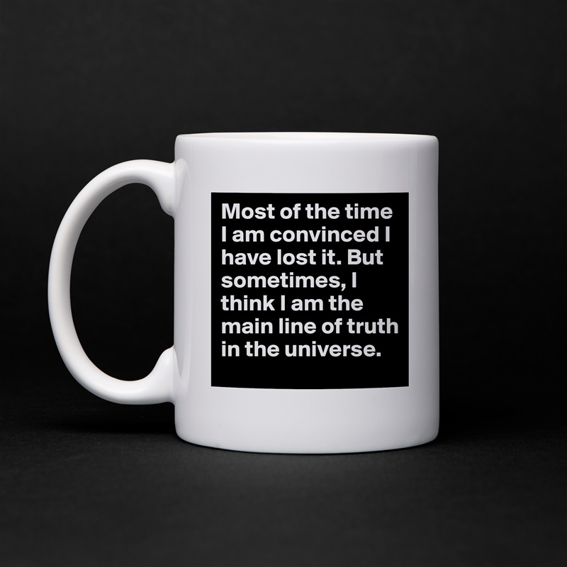 Most of the time I am convinced I have lost it. But sometimes, I think I am the main line of truth in the universe.  White Mug Coffee Tea Custom 