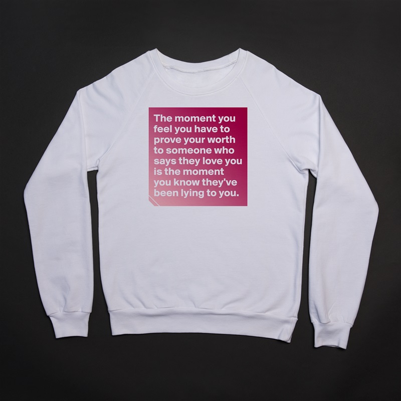 The moment you feel you have to prove your worth to someone who says they love you is the moment you know they've been lying to you.  White Gildan Heavy Blend Crewneck Sweatshirt 