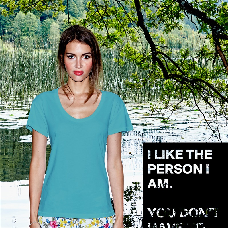 I LIKE THE PERSON I AM. 

YOU DON'T HAVE TO.  White Womens Women Shirt T-Shirt Quote Custom Roadtrip Satin Jersey 