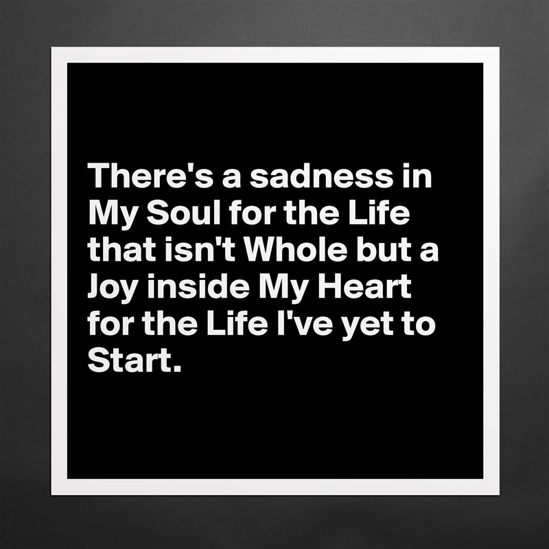

There's a sadness in My Soul for the Life that isn't Whole but a Joy inside My Heart for the Life I've yet to Start.

 Matte White Poster Print Statement Custom 