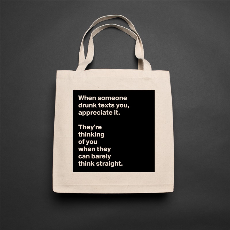  When someone 
 drunk texts you, 
 appreciate it.

 They're 
 thinking 
 of you 
 when they 
 can barely 
 think straight. Natural Eco Cotton Canvas Tote 