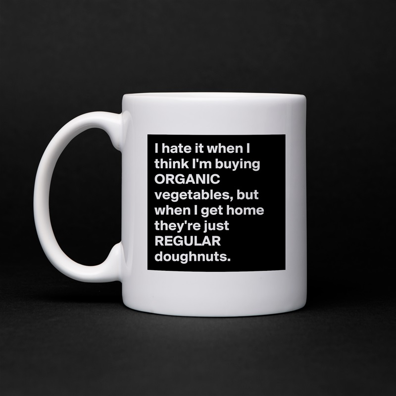 I hate it when I think I'm buying ORGANIC vegetables, but when I get home they're just REGULAR doughnuts. White Mug Coffee Tea Custom 
