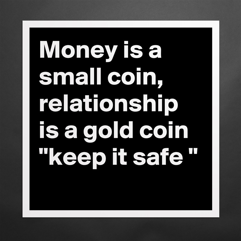 Money is a small coin, relationship is a gold coin 
"keep it safe "
 Matte White Poster Print Statement Custom 