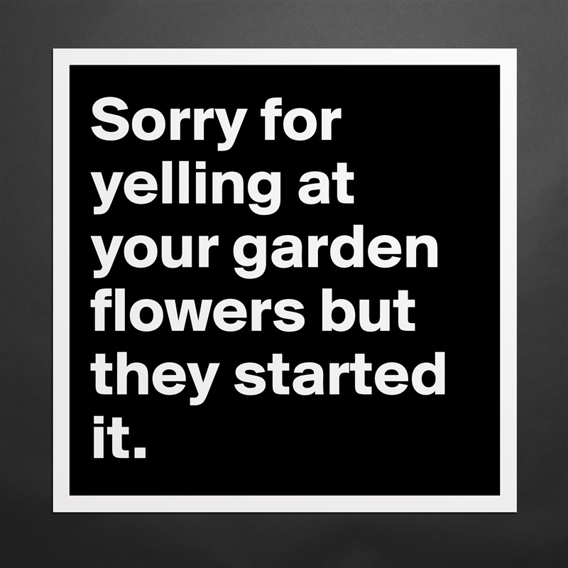 Sorry for yelling at your garden flowers but they started it.  Matte White Poster Print Statement Custom 