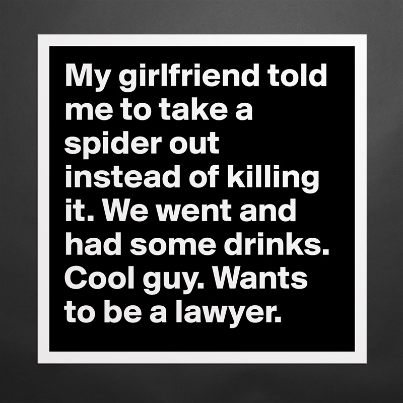 My girlfriend told me to take a spider out instead of killing it. We went and had some drinks. Cool guy. Wants to be a lawyer. Matte White Poster Print Statement Custom 