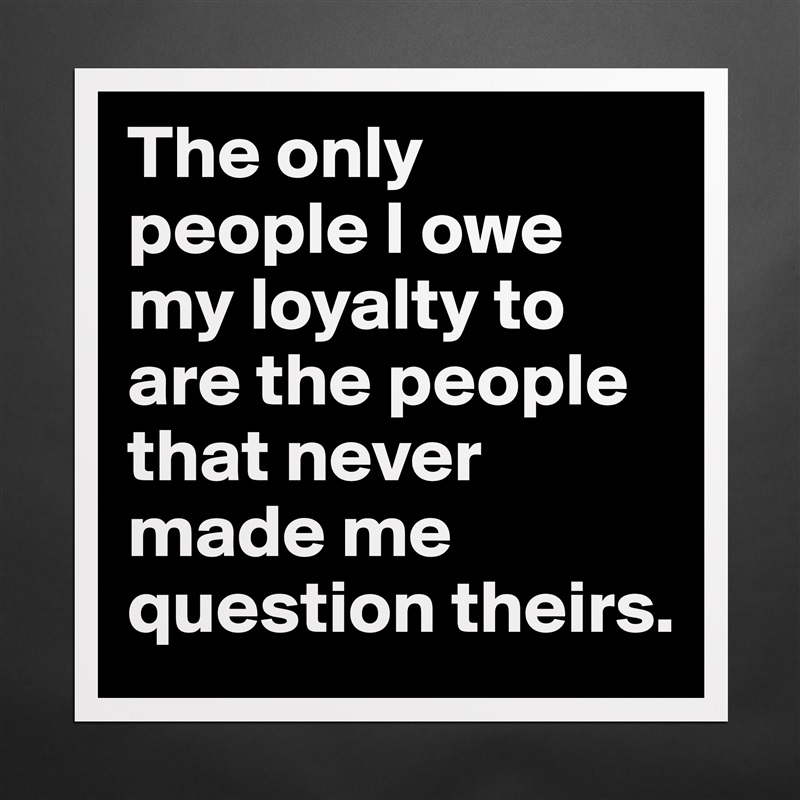 The only people I owe my loyalty to are the people that never made me question theirs.  Matte White Poster Print Statement Custom 
