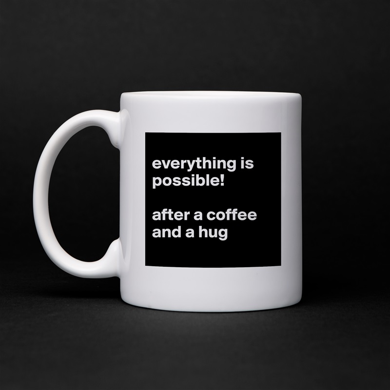 
everything is possible!

after a coffee and a hug
 White Mug Coffee Tea Custom 