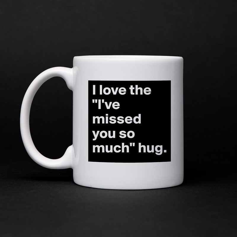 I love the "I've missed you so much" hug. White Mug Coffee Tea Custom 