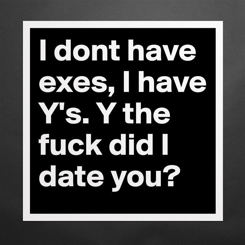 I dont have exes, I have Y's. Y the fuck did I date you?  Matte White Poster Print Statement Custom 