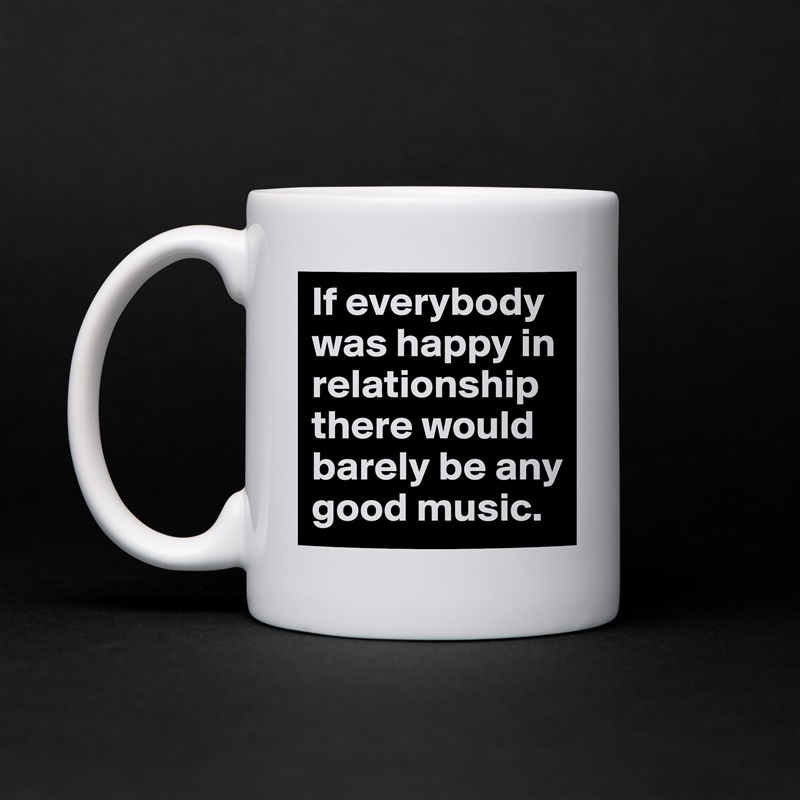 If everybody was happy in relationship there would barely be any good music. White Mug Coffee Tea Custom 