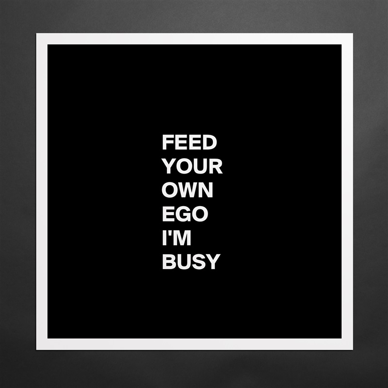 


                      FEED
                      YOUR
                      OWN
                      EGO
                      I'M
                      BUSY

 Matte White Poster Print Statement Custom 
