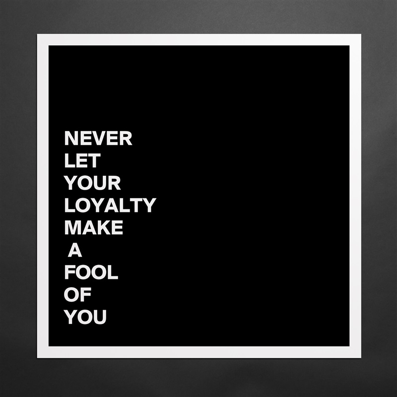 


NEVER 
LET 
YOUR 
LOYALTY
MAKE
 A
FOOL
OF
YOU Matte White Poster Print Statement Custom 