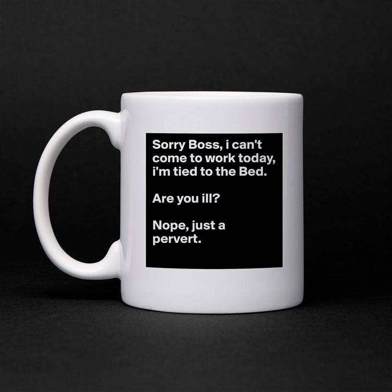 Sorry Boss, i can't come to work today, i'm tied to the Bed.

Are you ill?

Nope, just a pervert. White Mug Coffee Tea Custom 