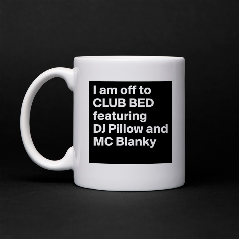 I am off to CLUB BED featuring 
DJ Pillow and MC Blanky White Mug Coffee Tea Custom 