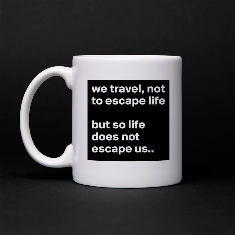 we travel, not to escape life 

but so life does not escape us.. White Mug Coffee Tea Custom 