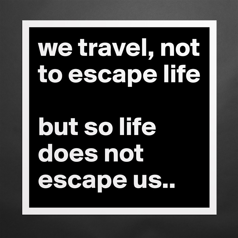 we travel, not to escape life 

but so life does not escape us.. Matte White Poster Print Statement Custom 