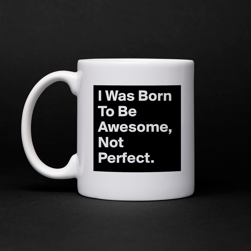 I Was Born To Be Awesome, Not Perfect. White Mug Coffee Tea Custom 