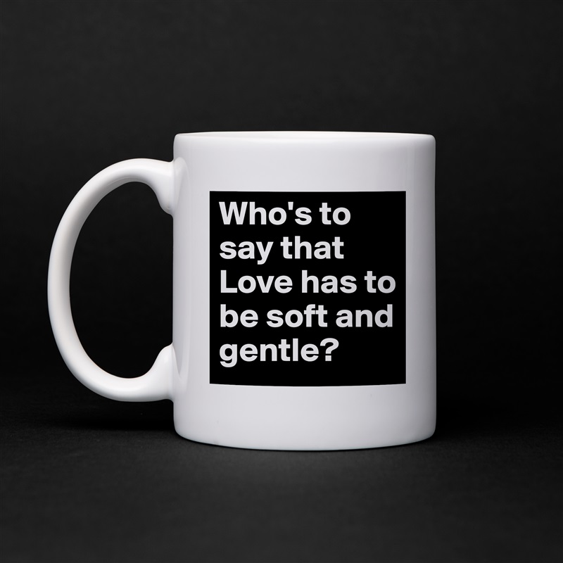 Who's to say that Love has to be soft and gentle? White Mug Coffee Tea Custom 