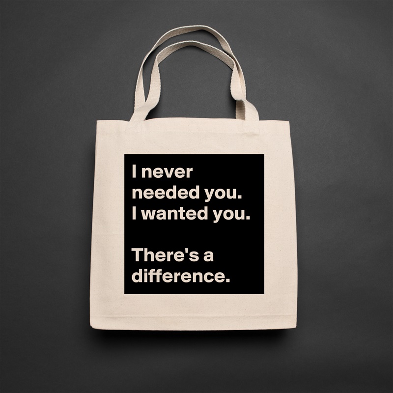 I never needed you.  I wanted you. 

There's a difference. Natural Eco Cotton Canvas Tote 