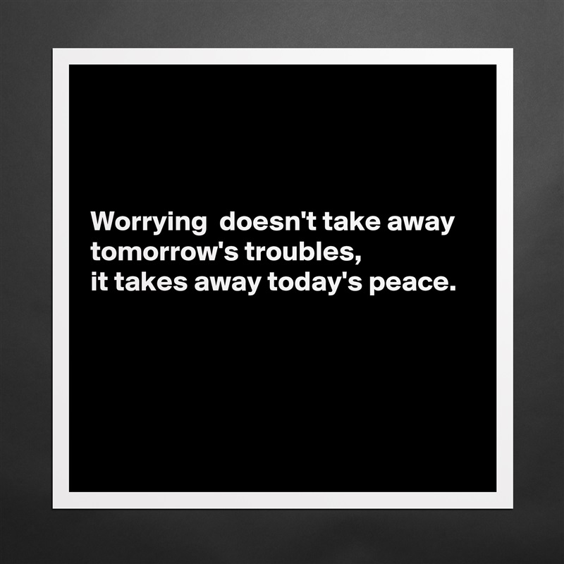 



Worrying  doesn't take away 
tomorrow's troubles,
it takes away today's peace.




 Matte White Poster Print Statement Custom 